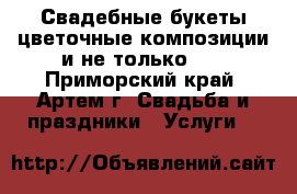 Свадебные букеты,цветочные композиции и не только... - Приморский край, Артем г. Свадьба и праздники » Услуги   